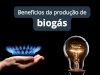 Quais são os principais benefícios da produção de biogás?